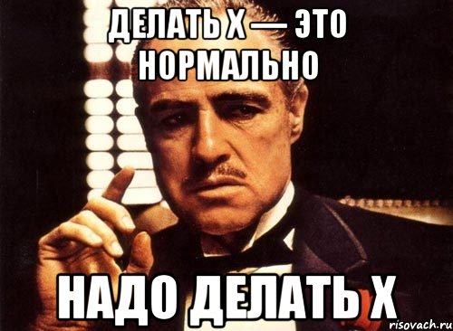 Делать X — это нормально Надо делать X, Мем крестный отец