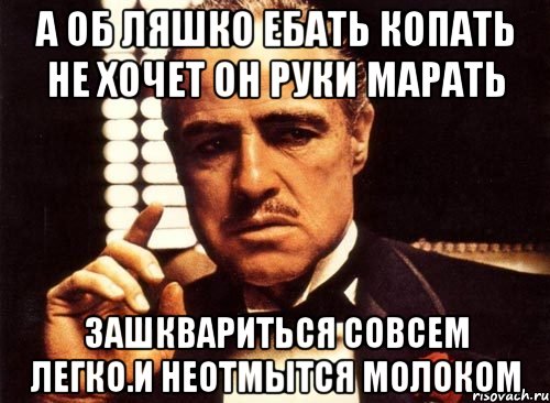 А об ляшко ебать копать не хочет он руки марать Зашквариться совсем легко.и неотмытся молоком, Мем крестный отец