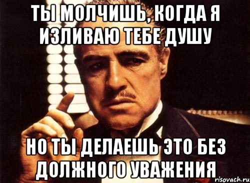 Ты молчишь, когда я изливаю тебе душу Но ты делаешь это без должного уважения, Мем крестный отец