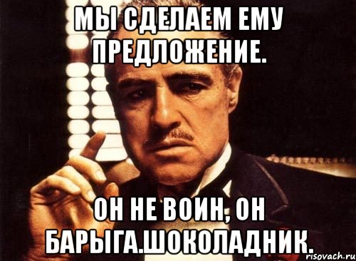 Мы сделаем ему предложение. Он не воин, он барыга.шоколадник., Мем крестный отец