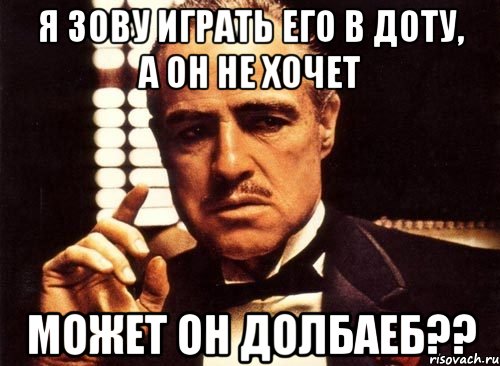 я зову играть его в ДОТУ, а он не хочет может он ДОЛБАЕБ??, Мем крестный отец