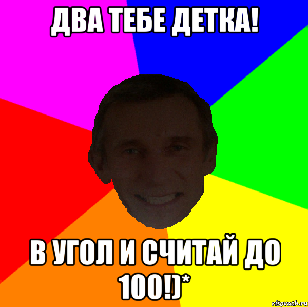 Два тебе детка! в угол и считай до 100!)*