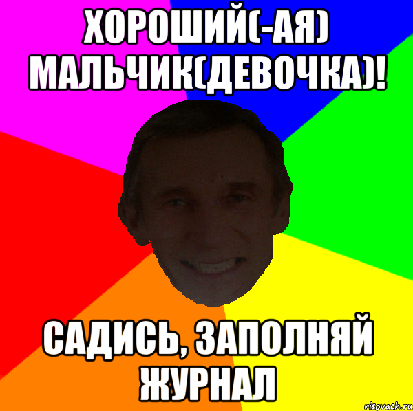 Хороший(-ая) мальчик(девочка)! Садись, заполняй журнал