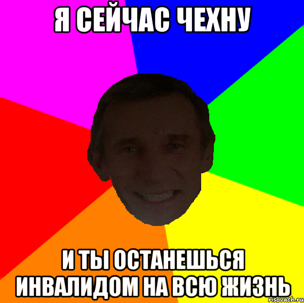 Я сейчас чехну и ты останешься инвалидом на всю жизнь