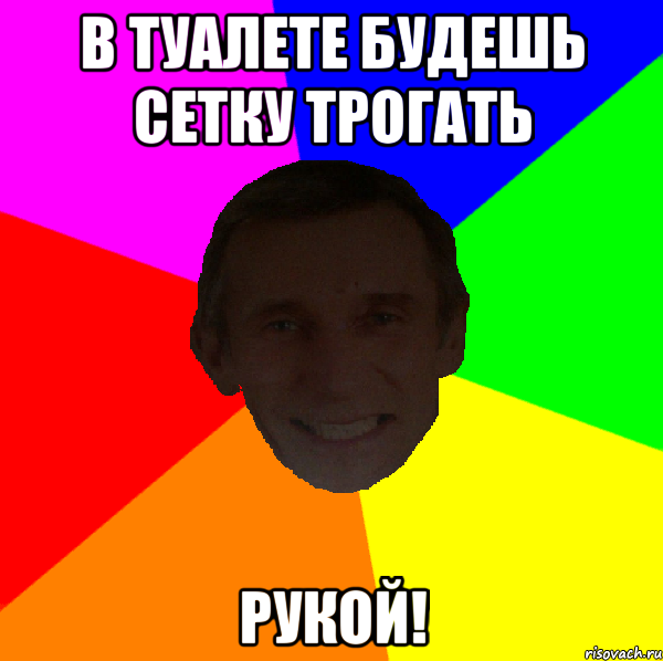 В туалете будешь сетку трогать РУКОЙ!