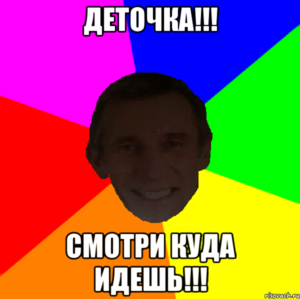 Деточка!!! Смотри куда идешь!!!