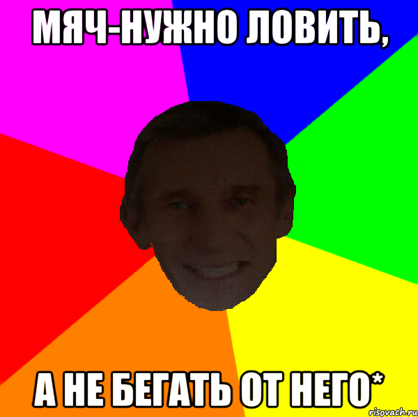 Мяч-нужно ловить, А не бегать от него*
