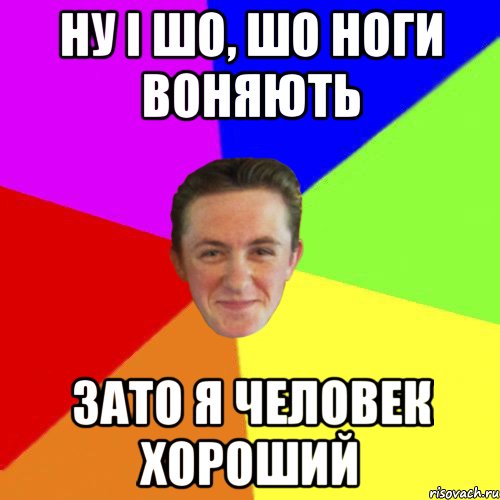 НУ І ШО, ШО НОГИ ВОНЯЮТЬ ЗАТО Я ЧЕЛОВЕК ХОРОШИЙ