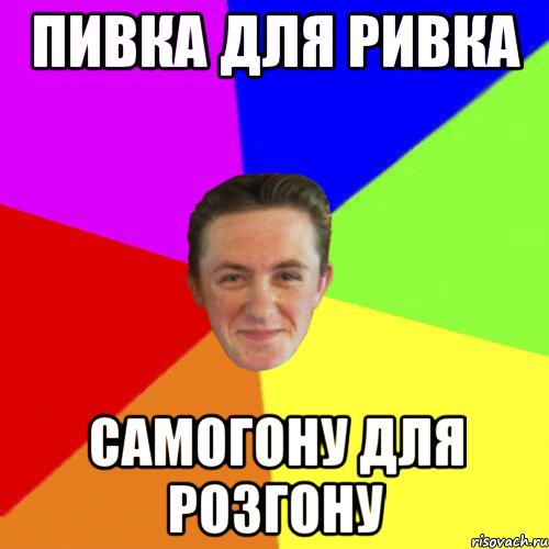 ПИВКА ДЛЯ РИВКА САМОГОНУ ДЛЯ РОЗГОНУ