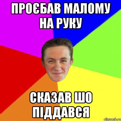 ПРОЄБАВ МАЛОМУ НА РУКУ СКАЗАВ ШО ПІДДАВСЯ