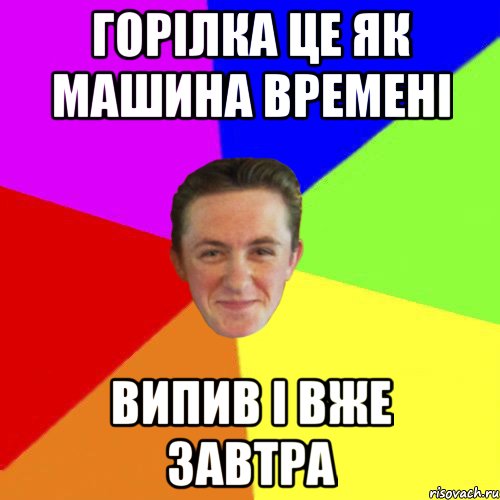 ГОРІЛКА ЦЕ ЯК МАШИНА ВРЕМЕНІ ВИПИВ І ВЖЕ ЗАВТРА