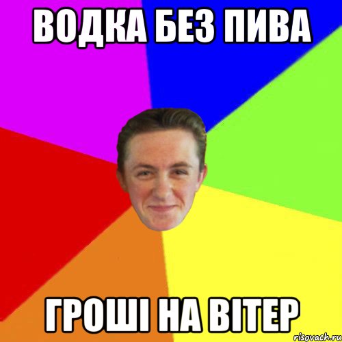 ВОДКА БЕЗ ПИВА ГРОШІ НА ВІТЕР