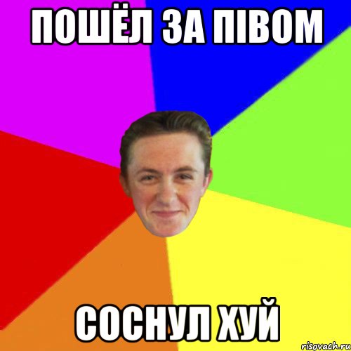 Пошёл за пiвом Соснул хуй