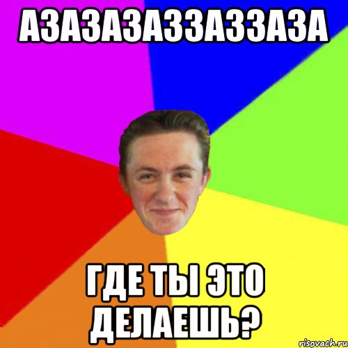 Азазазаззаззаза Где ты это делаешь?