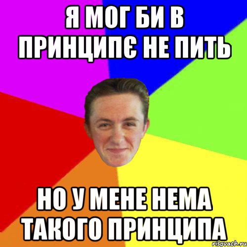 Я МОГ БИ В ПРИНЦИПЄ НЕ ПИТЬ НО У МЕНЕ НЕМА ТАКОГО ПРИНЦИПА