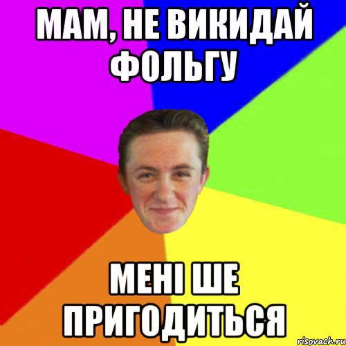 МАМ, НЕ ВИКИДАЙ ФОЛЬГУ МЕНІ ШЕ ПРИГОДИТЬСЯ