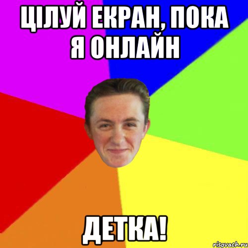 ЦІЛУЙ ЕКРАН, ПОКА Я ОНЛАЙН ДЕТКА!