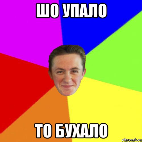 ШО УПАЛО ТО БУХАЛО