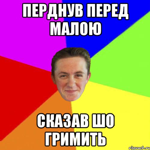 ПЕРДНУВ ПЕРЕД МАЛОЮ СКАЗАВ ШО ГРИМИТЬ