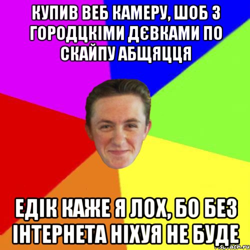 КУПИВ ВЕБ КАМЕРУ, ШОБ З ГОРОДЦКІМИ ДЄВКАМИ ПО СКАЙПУ АБЩЯЦЦЯ ЕДІК КАЖЕ Я ЛОХ, БО БЕЗ ІНТЕРНЕТА НІХУЯ НЕ БУДЕ