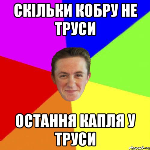 СКІЛЬКИ КОБРУ НЕ ТРУСИ ОСТАННЯ КАПЛЯ У ТРУСИ