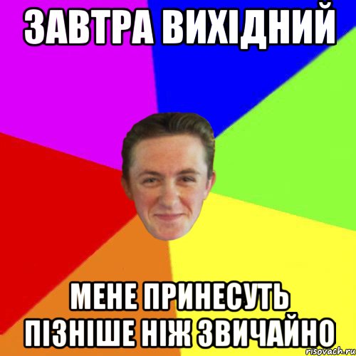 ЗАВТРА ВИХІДНИЙ МЕНЕ ПРИНЕСУТЬ ПІЗНІШЕ НІЖ ЗВИЧАЙНО