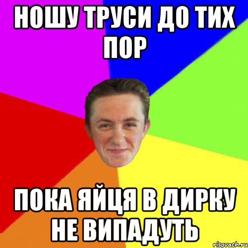 НОШУ ТРУСИ ДО ТИХ ПОР ПОКА ЯЙЦЯ В ДИРКУ НЕ ВИПАДУТЬ