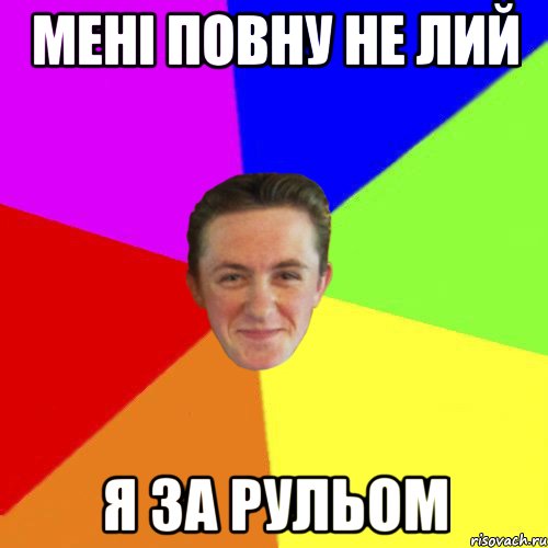 МЕНІ ПОВНУ НЕ ЛИЙ Я ЗА РУЛЬОМ