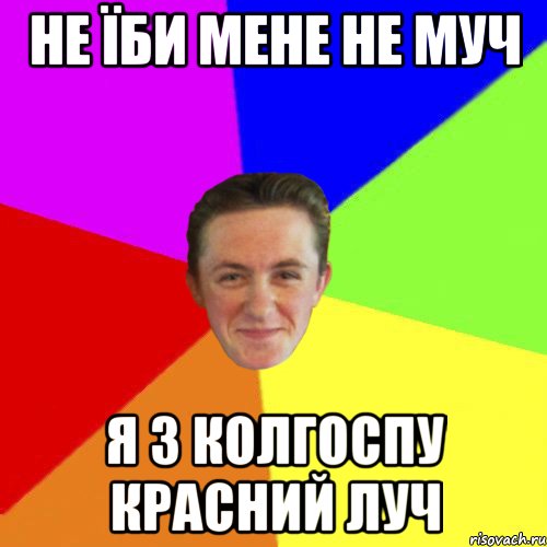 не їби мене не муч я з колгоспу красний луч