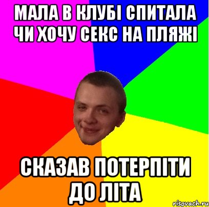 мала в клубі спитала чи хочу секс на пляжі сказав потерпіти до літа