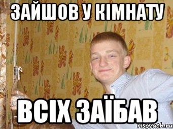 зайшов у кімнату всіх заїбав