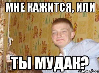 МНЕ кажится, или ты мудак?