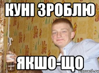 КУНІ зроблю якшо-що