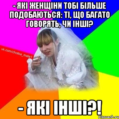 - Які женщіни тобі більше подобаються: ті, що багато говорять, чи інші? - Які інші?!