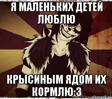 Я маленьких детей люблю Крысиным ядом их кормлю:3