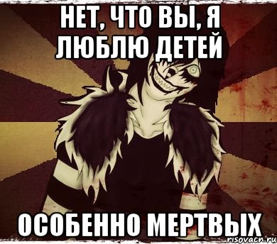 Нет, что вы, я люблю детей Особенно мертвых