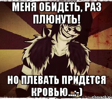 Меня обидеть, раз плюнуть! Но плевать придется кровью...:-)
