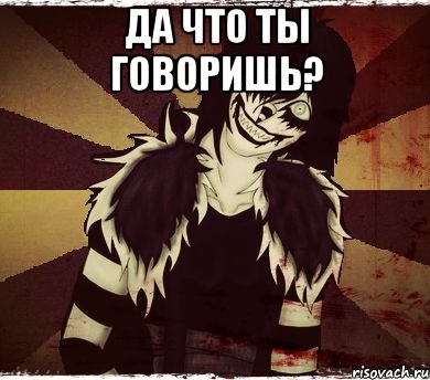 ДА ЧТО ТЫ ГОВОРИШЬ? 