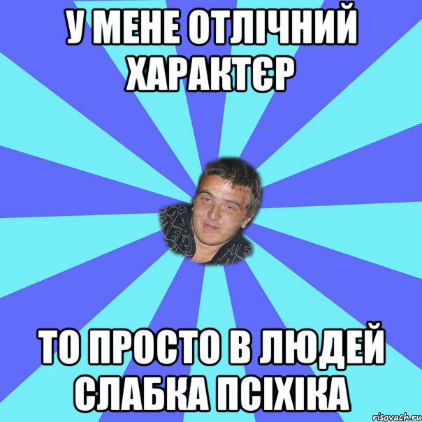 У МЕНЕ ОТЛІЧНИЙ ХАРАКТЄР ТО ПРОСТО В ЛЮДЕЙ СЛАБКА ПСІХІКА