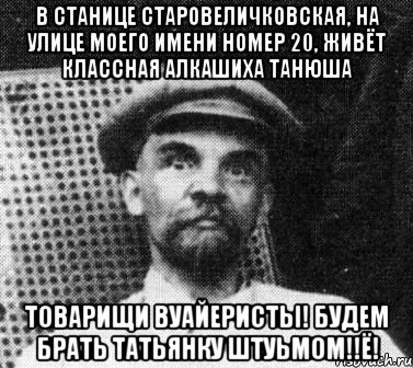 В СТАНИЦЕ СТАРОВЕЛИЧКОВСКАЯ, НА УЛИЦЕ МОЕГО ИМЕНИ НОМЕР 20, ЖИВЁТ КЛАССНАЯ АЛКАШИХА ТАНЮША ТОВАРИЩИ ВУАЙЕРИСТЫ! БУДЕМ БРАТЬ ТАТЬЯНКУ ШТУЬМОМ!!ё!, Мем   Ленин удивлен