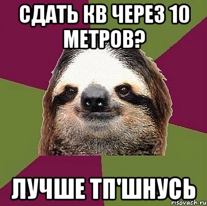 Сдать кв через 10 метров? Лучше тп'шнусь