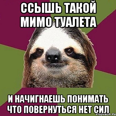 ссышь такой мимо туалета и начигнаешь понимать что повернуться нет сил