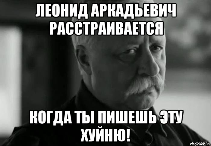 Леонид Аркадьевич расстраивается когда ты пишешь эту хуйню!, Мем Не расстраивай Леонида Аркадьевича