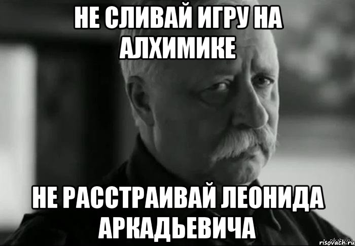 не сливай игру на алхимике не расстраивай Леонида аркадьевича
