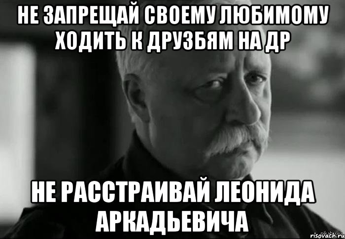 не запрещай своему любимому ходить к друзбям на др не расстраивай Леонида аркадьевича, Мем Не расстраивай Леонида Аркадьевича