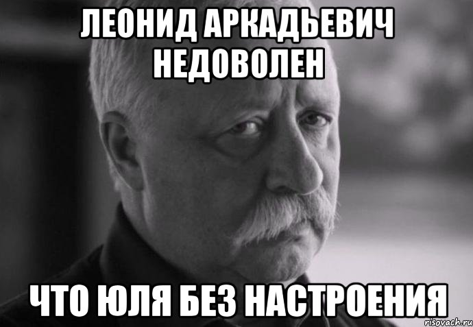 Леонид Аркадьевич недоволен Что Юля без настроения, Мем Не расстраивай Леонида Аркадьевича