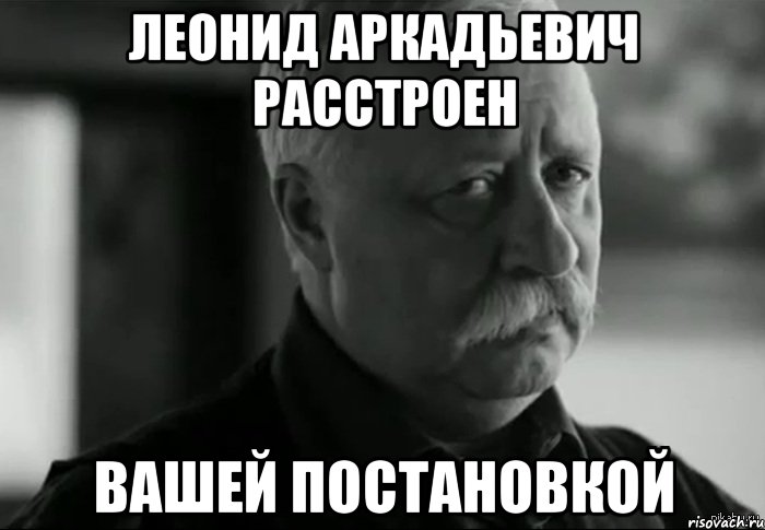 леонид аркадьевич расстроен вашей постановкой, Мем Не расстраивай Леонида Аркадьевича