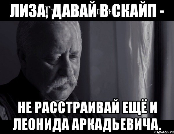 Лиза, давай в скайп - не расстраивай ещё и Леонида Аркадьевича., Мем Не расстраивай Леонида Аркадьевича