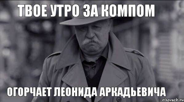 Твое утро за компом Огорчает Леонида Аркадьевича, Мем Леонид Аркадьевич