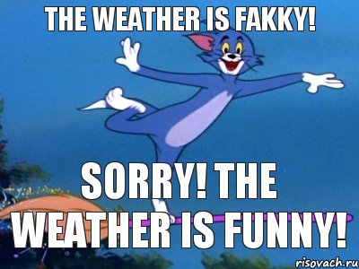 The weather is fakky! Sorry! The weather is funny!